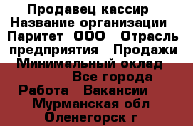 Продавец-кассир › Название организации ­ Паритет, ООО › Отрасль предприятия ­ Продажи › Минимальный оклад ­ 18 000 - Все города Работа » Вакансии   . Мурманская обл.,Оленегорск г.